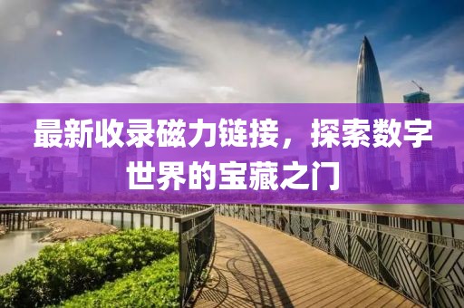 最新收录磁力链接，探索数字世界的宝藏之门