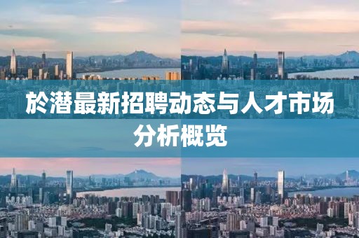 於潜最新招聘动态与人才市场分析概览