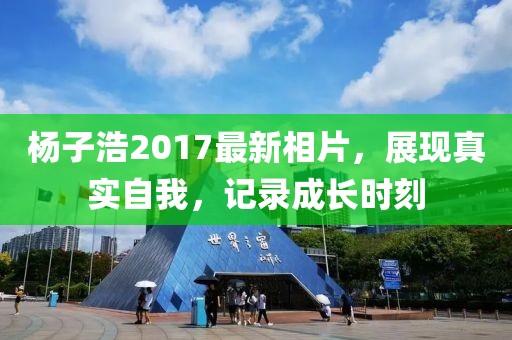 杨子浩2017最新相片，展现真实自我，记录成长时刻
