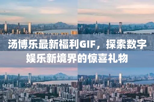 汤博乐最新福利GIF，探索数字娱乐新境界的惊喜礼物