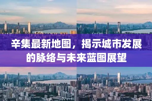 辛集最新地图，揭示城市发展的脉络与未来蓝图展望
