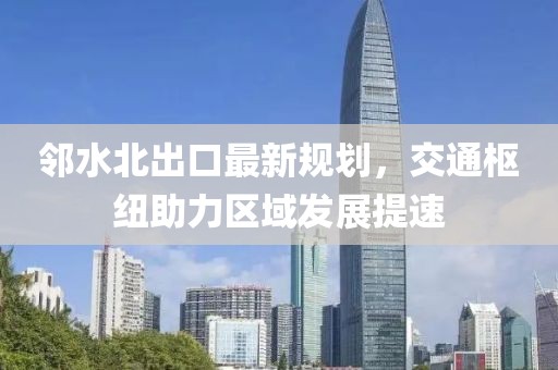 邻水北出口最新规划，交通枢纽助力区域发展提速