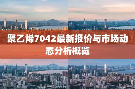 聚乙烯7042最新报价与市场动态分析概览