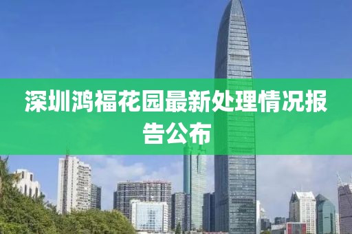 深圳鸿福花园最新处理情况报告公布
