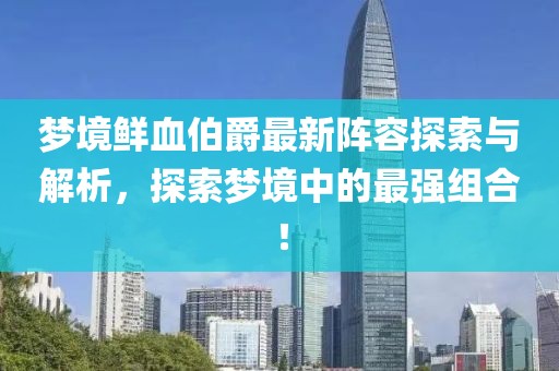 梦境鲜血伯爵最新阵容探索与解析，探索梦境中的最强组合！