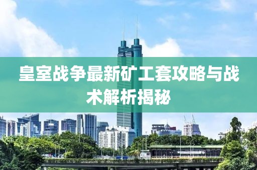 皇室战争最新矿工套攻略与战术解析揭秘