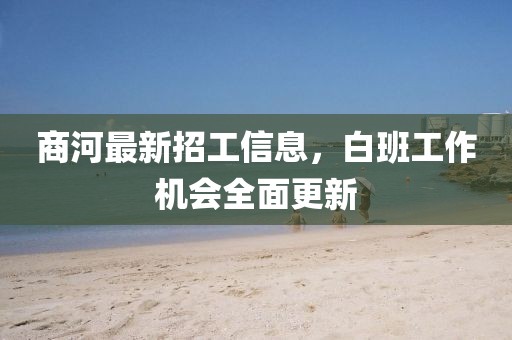 商河最新招工信息，白班工作机会全面更新