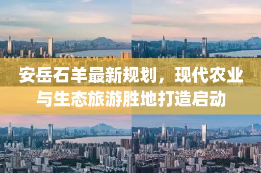 安岳石羊最新规划，现代农业与生态旅游胜地打造启动