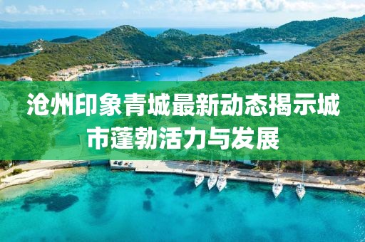 沧州印象青城最新动态揭示城市蓬勃活力与发展