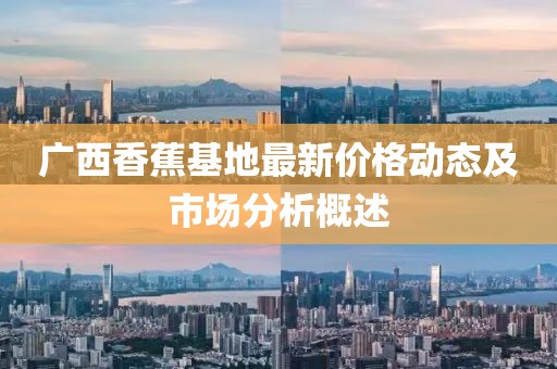 广西香蕉基地最新价格动态及市场分析概述