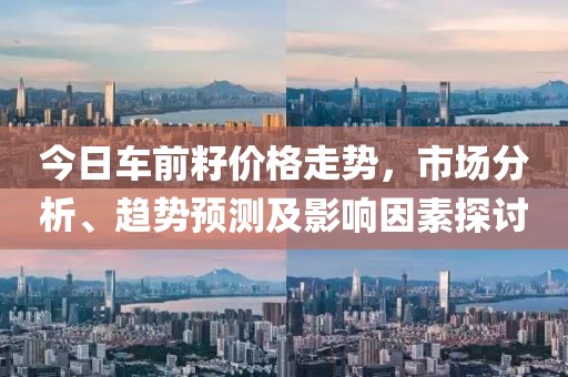 今日车前籽价格走势，市场分析、趋势预测及影响因素探讨