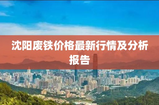 沈阳废铁价格最新行情及分析报告