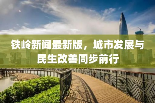 铁岭新闻最新版，城市发展与民生改善同步前行
