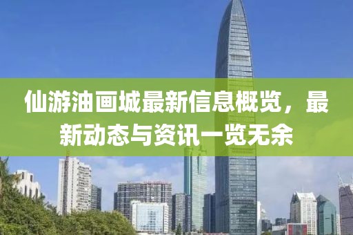 仙游油画城最新信息概览，最新动态与资讯一览无余