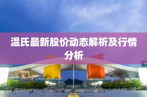 温氏最新股价动态解析及行情分析