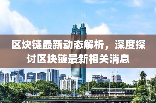 区块链最新动态解析，深度探讨区块链最新相关消息