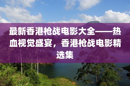 最新香港枪战电影大全——热血视觉盛宴，香港枪战电影精选集