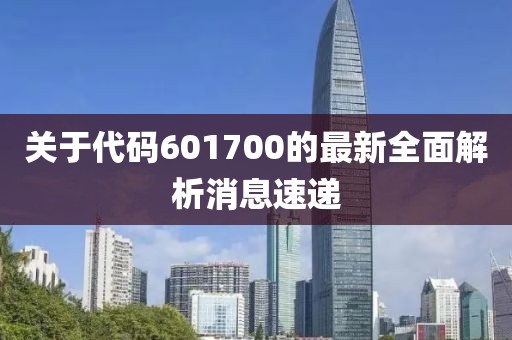 关于代码601700的最新全面解析消息速递