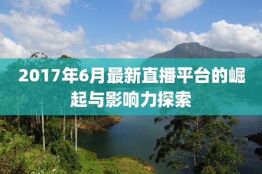 2017年6月最新直播平台的崛起与影响力探索