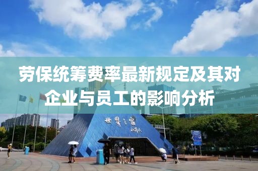 劳保统筹费率最新规定及其对企业与员工的影响分析