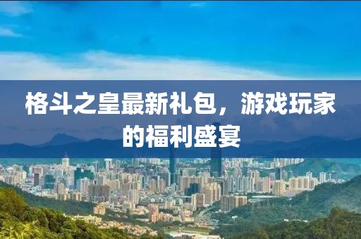 格斗之皇最新礼包，游戏玩家的福利盛宴