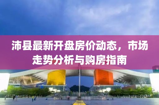 沛县最新开盘房价动态，市场走势分析与购房指南