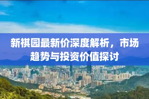 新祺园最新价深度解析，市场趋势与投资价值探讨