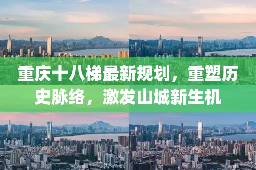 重庆十八梯最新规划，重塑历史脉络，激发山城新生机