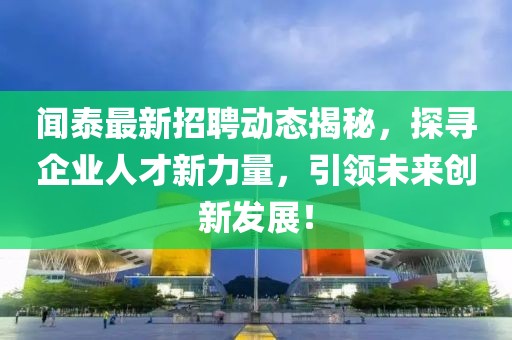 闻泰最新招聘动态揭秘，探寻企业人才新力量，引领未来创新发展！