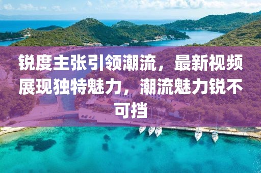 锐度主张引领潮流，最新视频展现独特魅力，潮流魅力锐不可挡