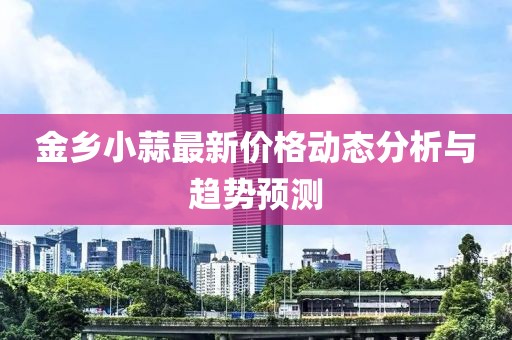 金乡小蒜最新价格动态分析与趋势预测