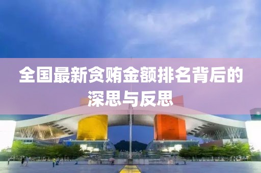 全国最新贪贿金额排名背后的深思与反思