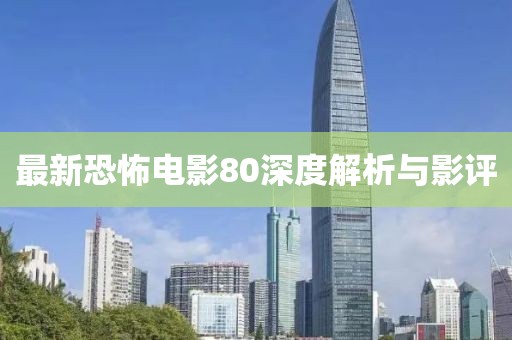 最新恐怖电影80深度解析与影评