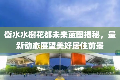 衡水水榭花都未来蓝图揭秘，最新动态展望美好居住前景
