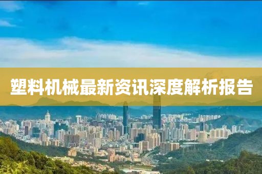 塑料机械最新资讯深度解析报告