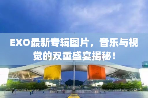 EXO最新专辑图片，音乐与视觉的双重盛宴揭秘！