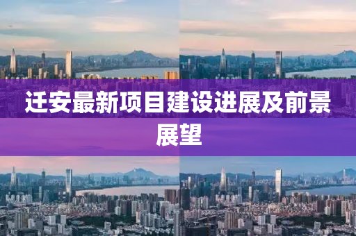 迁安最新项目建设进展及前景展望