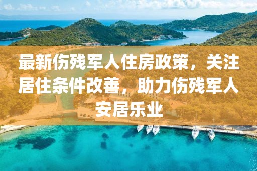 最新伤残军人住房政策，关注居住条件改善，助力伤残军人安居乐业