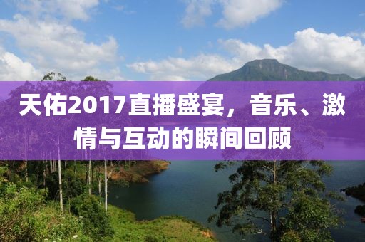 天佑2017直播盛宴，音乐、激情与互动的瞬间回顾