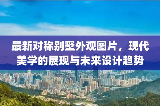 最新对称别墅外观图片，现代美学的展现与未来设计趋势