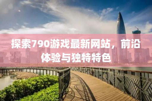 探索790游戏最新网站，前沿体验与独特特色