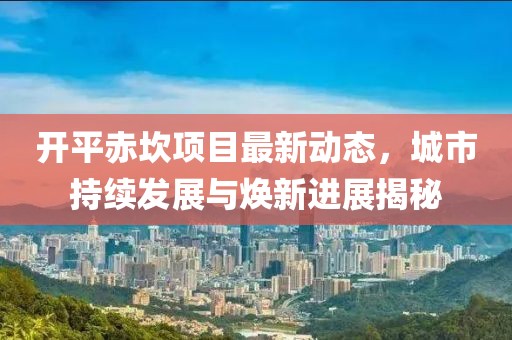 开平赤坎项目最新动态，城市持续发展与焕新进展揭秘
