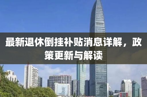 最新退休倒挂补贴消息详解，政策更新与解读