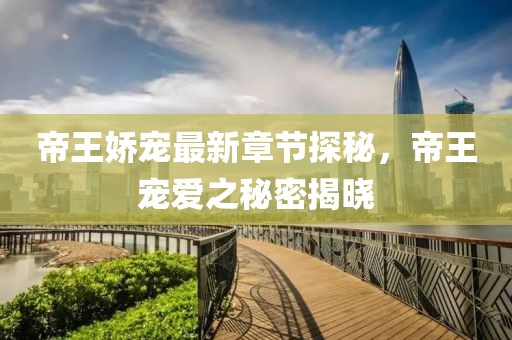 帝王娇宠最新章节探秘，帝王宠爱之秘密揭晓