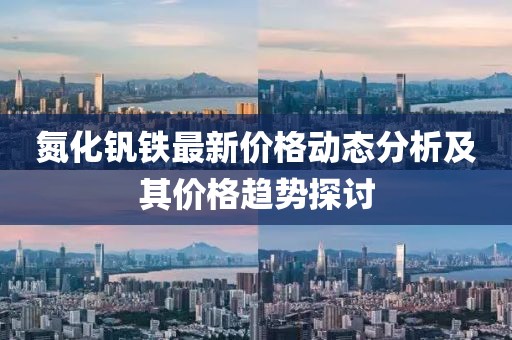 氮化钒铁最新价格动态分析及其价格趋势探讨