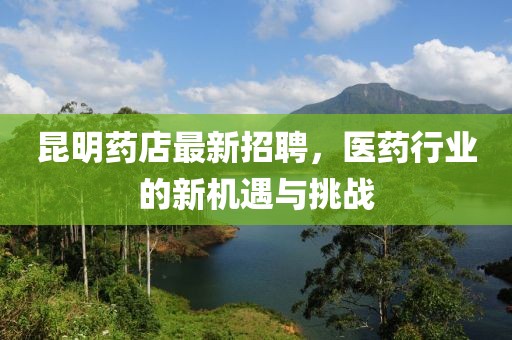 昆明药店最新招聘，医药行业的新机遇与挑战