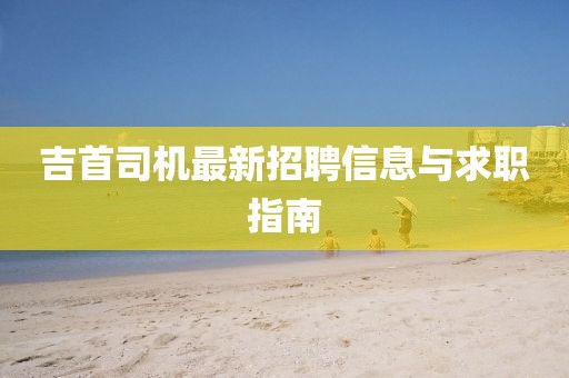 吉首司机最新招聘信息与求职指南