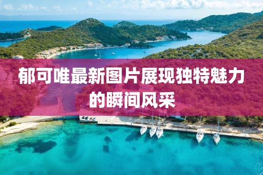 郁可唯最新图片展现独特魅力的瞬间风采