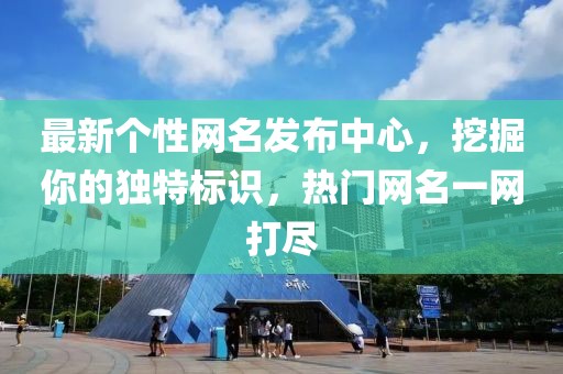 最新个性网名发布中心，挖掘你的独特标识，热门网名一网打尽