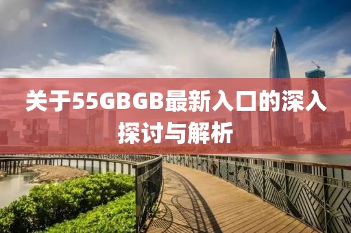 关于55GBGB最新入口的深入探讨与解析